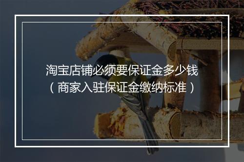 淘宝店铺必须要保证金多少钱（商家入驻保证金缴纳标准）