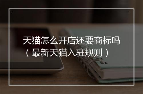 天猫怎么开店还要商标吗（最新天猫入驻规则）