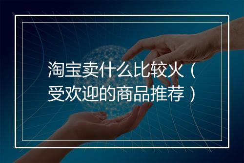 淘宝卖什么比较火（受欢迎的商品推荐）