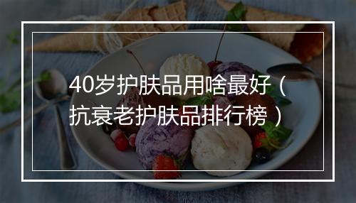 40岁护肤品用啥最好（抗衰老护肤品排行榜）