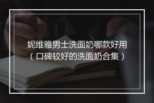 妮维雅男士洗面奶哪款好用（口碑较好的洗面奶合集）