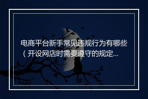 电商平台新手常见违规行为有哪些（开设网店时需要遵守的规定）