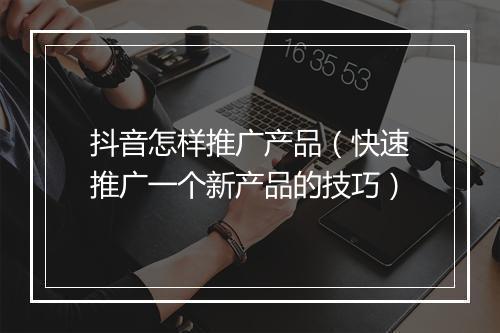 抖音怎样推广产品（快速推广一个新产品的技巧）
