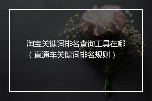 淘宝关键词排名查询工具在哪（直通车关键词排名规则）