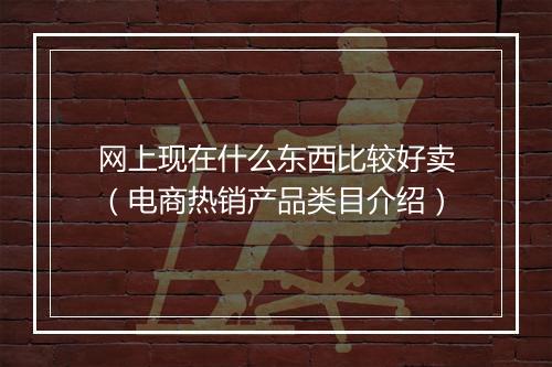 网上现在什么东西比较好卖（电商热销产品类目介绍）