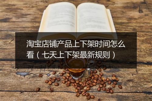 淘宝店铺产品上下架时间怎么看（七天上下架最新规则）