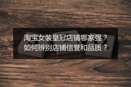 淘宝女装皇冠店铺哪家强？如何辨别店铺信誉和品质？