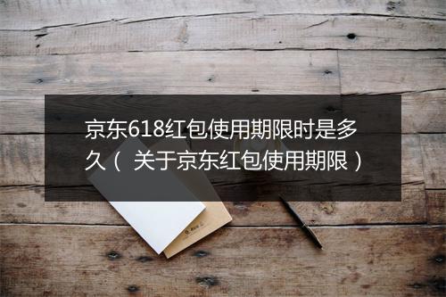 京东618红包使用期限时是多久（ 关于京东红包使用期限）