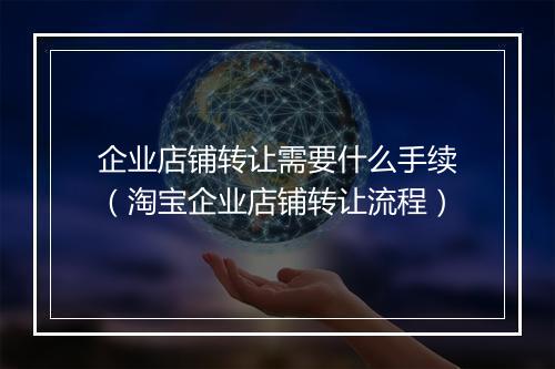 企业店铺转让需要什么手续（淘宝企业店铺转让流程）