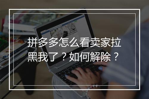 拼多多怎么看卖家拉黑我了？如何解除？