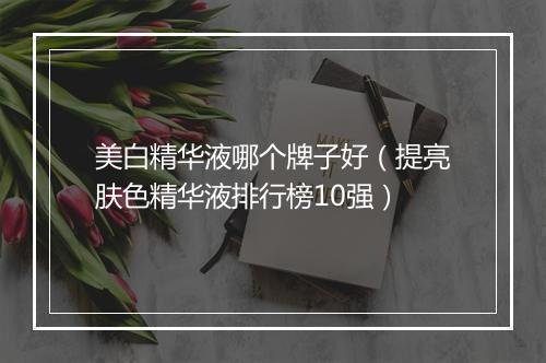 美白精华液哪个牌子好（提亮肤色精华液排行榜10强）
