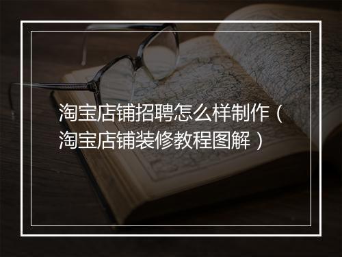淘宝店铺招聘怎么样制作（淘宝店铺装修教程图解）