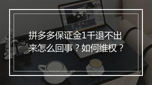 拼多多保证金1千退不出来怎么回事？如何维权？