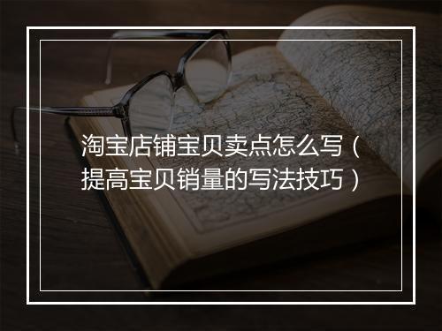 淘宝店铺宝贝卖点怎么写（提高宝贝销量的写法技巧）