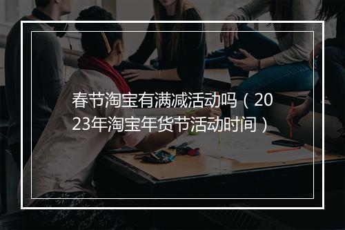 春节淘宝有满减活动吗（2023年淘宝年货节活动时间）
