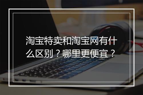 淘宝特卖和淘宝网有什么区别？哪里更便宜？