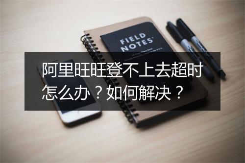 阿里旺旺登不上去超时怎么办？如何解决？