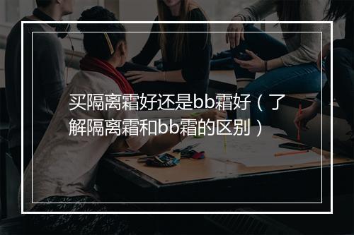 买隔离霜好还是bb霜好（了解隔离霜和bb霜的区别）