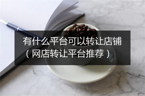 有什么平台可以转让店铺（网店转让平台推荐）
