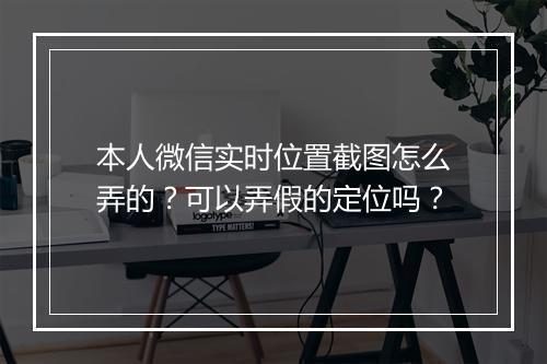 本人微信实时位置截图怎么弄的？可以弄假的定位吗？