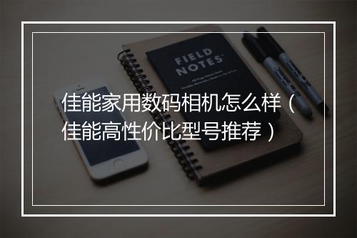 佳能家用数码相机怎么样（佳能高性价比型号推荐）