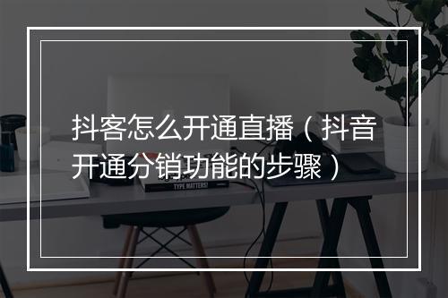 抖客怎么开通直播（抖音开通分销功能的步骤）