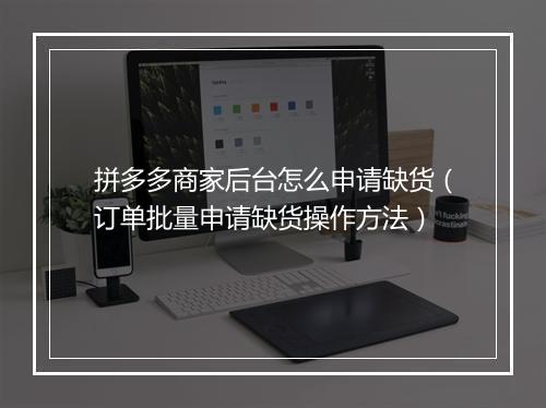 拼多多商家后台怎么申请缺货（订单批量申请缺货操作方法）