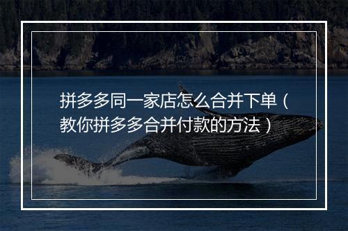 拼多多同一家店怎么合并下单（教你拼多多合并付款的方法）