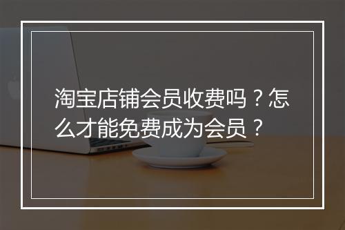 淘宝店铺会员收费吗？怎么才能免费成为会员？