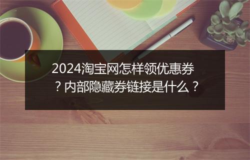 2024淘宝网怎样领优惠券？内部隐藏券链接是什么？