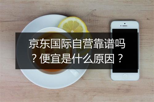 京东国际自营靠谱吗？便宜是什么原因？