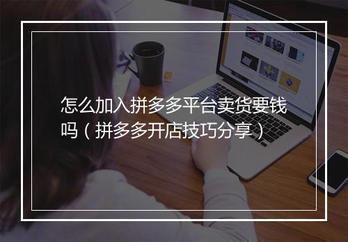 怎么加入拼多多平台卖货要钱吗（拼多多开店技巧分享）