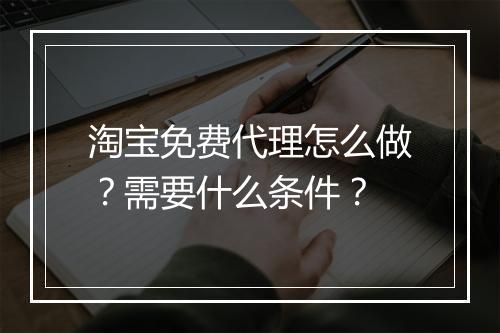 淘宝免费代理怎么做？需要什么条件？