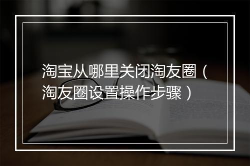 淘宝从哪里关闭淘友圈（淘友圈设置操作步骤）