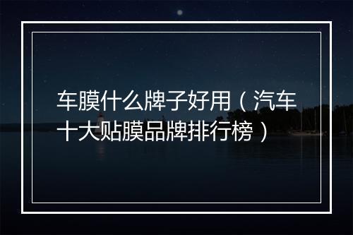 车膜什么牌子好用（汽车十大贴膜品牌排行榜）