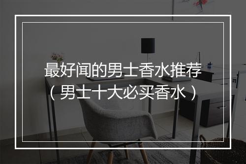 最好闻的男士香水推荐（男士十大必买香水）