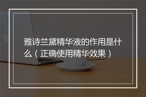 雅诗兰黛精华液的作用是什么（正确使用精华效果）