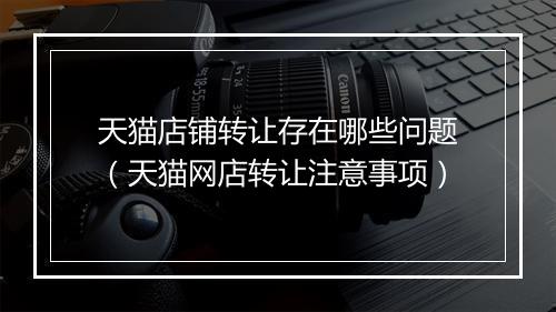 天猫店铺转让存在哪些问题（天猫网店转让注意事项）