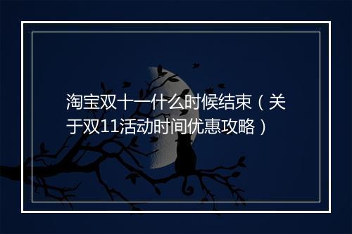 淘宝双十一什么时候结束（关于双11活动时间优惠攻略）
