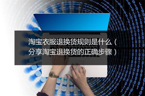 淘宝衣服退换货规则是什么（分享淘宝退换货的正确步骤）