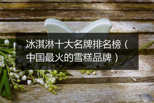 冰淇淋十大名牌排名榜（中国最火的雪糕品牌）