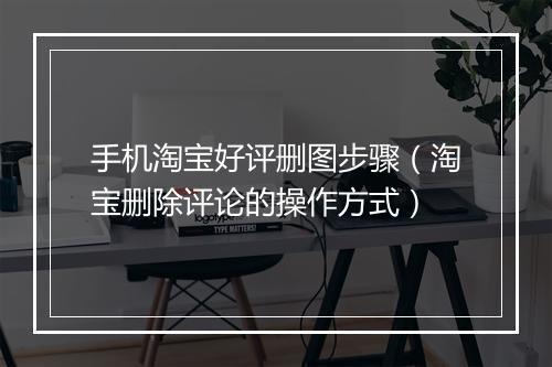 手机淘宝好评删图步骤（淘宝删除评论的操作方式）