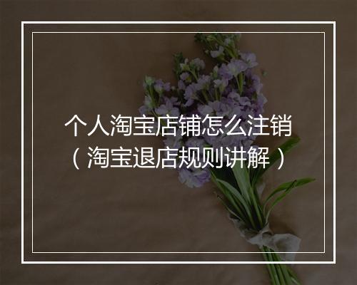 个人淘宝店铺怎么注销（淘宝退店规则讲解）
