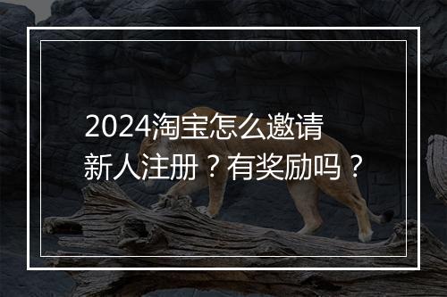 2024淘宝怎么邀请新人注册？有奖励吗？