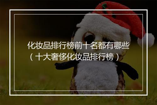 化妆品排行榜前十名都有哪些（十大奢侈化妆品排行榜）