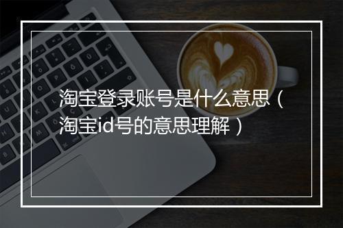 淘宝登录账号是什么意思（淘宝id号的意思理解）
