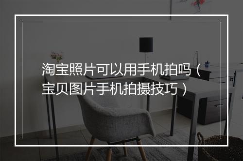 淘宝照片可以用手机拍吗（宝贝图片手机拍摄技巧）