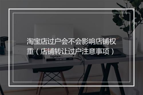 淘宝店过户会不会影响店铺权重（店铺转让过户注意事项）