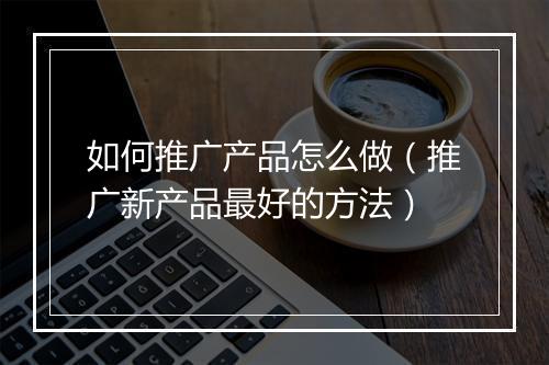 如何推广产品怎么做（推广新产品最好的方法）
