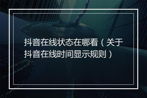 抖音在线状态在哪看（关于抖音在线时间显示规则）
